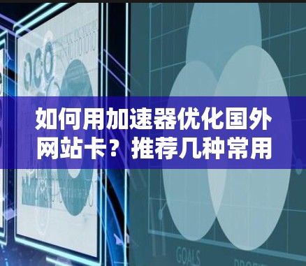 如何用加速器优化国外网站卡？推荐几种常用加速器推荐