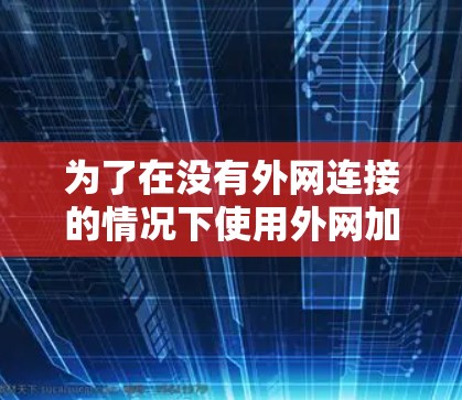 为了在没有外网连接的情况下使用外网加速器来加速下载视频和游戏，可以按照以下步骤操作