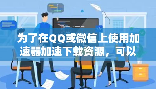 为了在QQ或微信上使用加速器加速下载资源,可以按照以下步骤操作 为了在QQ或微信上使用加速器加速下载资源,可以按照以下步骤操作