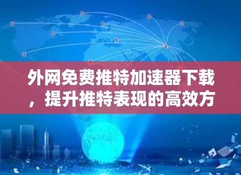 外网免费推特加速器下载,提升推特表现的高效方法 外网免费推特加速器下载,提升推特表现的高效方法