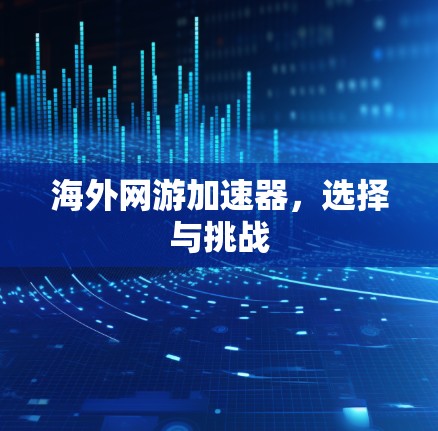 海外网游加速器,选择与挑战 海外网游加速器,选择与挑战