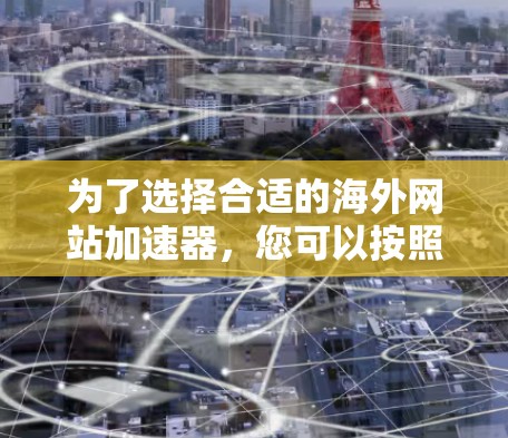 为了选择合适的海外网站加速器,您可以按照以下步骤进行 为了选择合适的海外网站加速器,您可以按照以下步骤进行