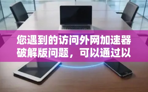 您遇到的访问外网加速器破解版问题，可以通过以下步骤进行解决