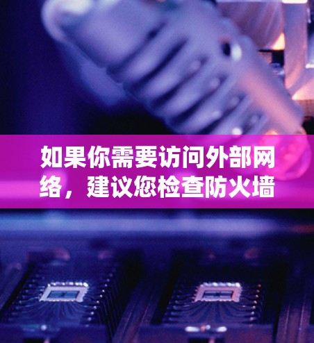如果你需要访问外部网络,建议您检查防火墙设置,确保在需要访问外部网络时,防火墙允许你通过。如果防火墙设置阻止了访问外部网络,建议使用VPN或其他安全工具来绕过防火墙限制 如果你需要访问外部网络,建议您检查防火墙设置,确保在需要访问外部网络时,防火墙允许你通过。如果防火墙设置阻止了访问外部网络,建议使用VPN或其他安全工具来绕过防火墙限制