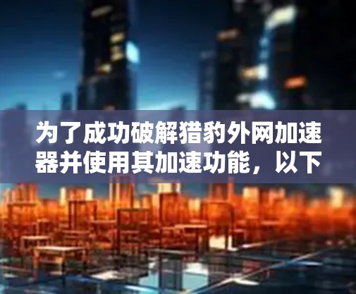 为了成功破解猎豹外网加速器并使用其加速功能,以下是一步步的指南 为了成功破解猎豹外网加速器并使用其加速功能,以下是一步步的指南