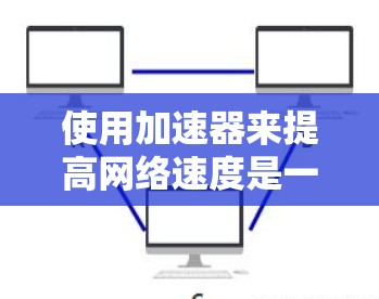 使用加速器来提高网络速度是一个有效的方法，以下是详细的操作步骤和注意事项