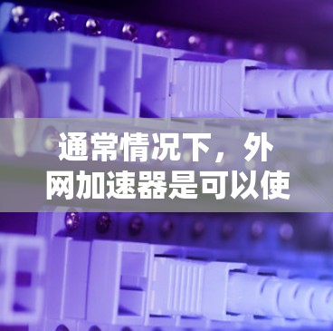 通常情况下,外网加速器是可以使用的,只要你的设备能够连接到互联网,外网的网络服务也会正常工作。外网加速器的主要功能是帮助你更快速地下载或传输数据,通常使用的是基于互联网的协议,如HTTP或FTP 通常情况下,外网加速器是可以使用的,只要你的设备能够连接到互联网,外网的网络服务也会正常工作。外网加速器的主要功能是帮助你更快速地下载或传输数据,通常使用的是基于互联网的协议,如HTTP或FTP