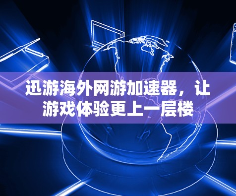 迅游海外网游加速器，让游戏体验更上一层楼