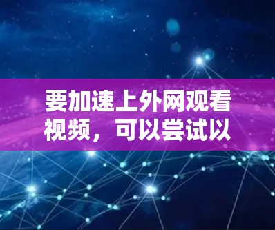 要加速上外网观看视频，可以尝试以下几种方式