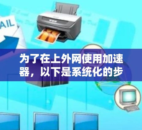 为了在上外网使用加速器,以下是系统化的步骤和建议 为了在上外网使用加速器,以下是系统化的步骤和建议