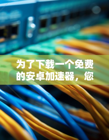 为了下载一个免费的安卓加速器，您可以按照以下步骤操作