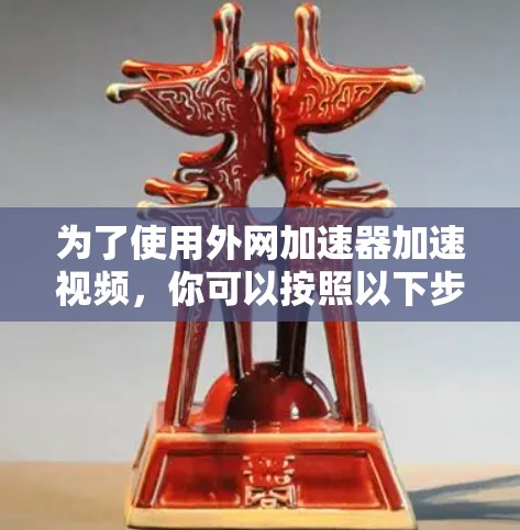 为了使用外网加速器加速视频，你可以按照以下步骤操作