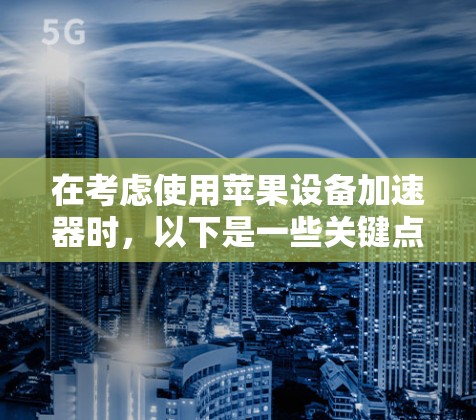 在考虑使用苹果设备加速器时,以下是一些关键点和建议 在考虑使用苹果设备加速器时,以下是一些关键点和建议
