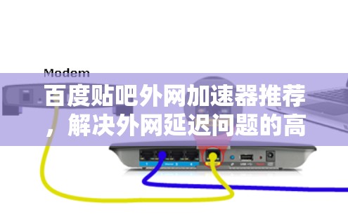 百度贴吧外网加速器推荐，解决外网延迟问题的高效方法