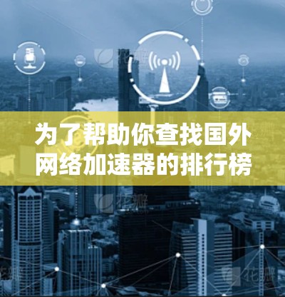 为了帮助你查找国外网络加速器的排行榜，以下是详细的步骤和建议