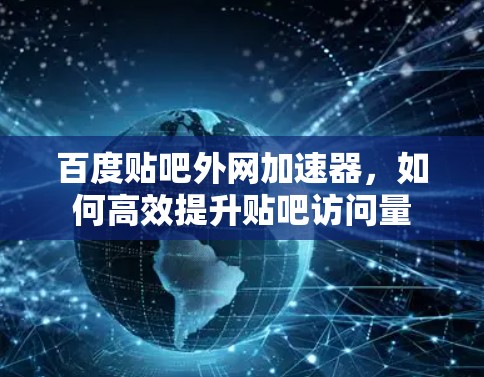 百度贴吧外网加速器，如何高效提升贴吧访问量