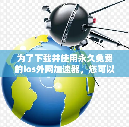 为了下载并使用永久免费的ios外网加速器，您可以按照以下步骤操作