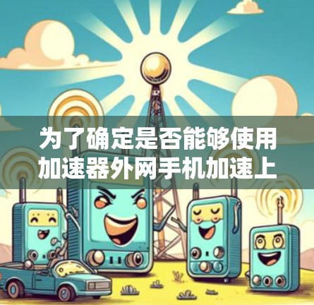 为了确定是否能够使用加速器外网手机加速上网，以下是一个清晰的步骤指南，帮助您做出决策