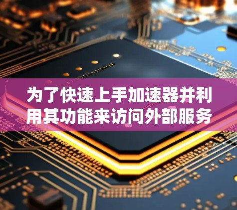 为了快速上手加速器并利用其功能来访问外部服务器，以下是一个系统化的指南