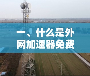 一、什么是外网加速器免费版？