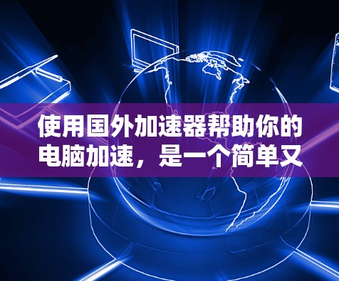 使用国外加速器帮助你的电脑加速，是一个简单又高效的解决方案。以下是一步步的指导，帮助你顺利完成加速过程