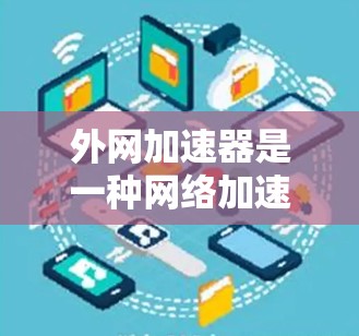 外网加速器是一种网络加速工具，旨在帮助用户在外部网站上快速下载资源或网页。它通过加速加速服务器，减少下载延迟和网络负担。以下是关于外网加速器的详细信息