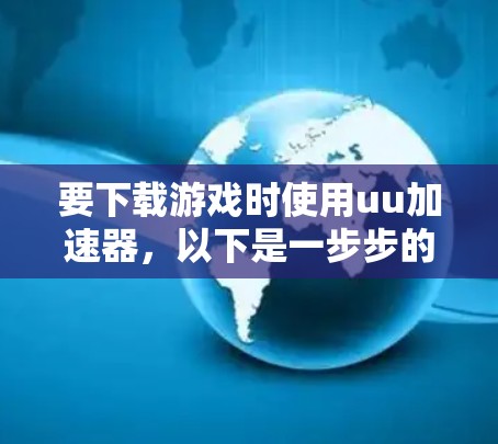 要下载游戏时使用uu加速器，以下是一步步的建议