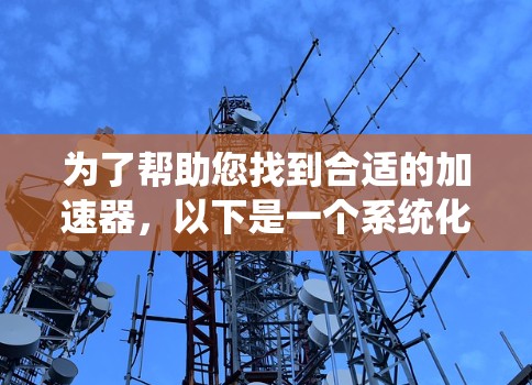 为了帮助您找到合适的加速器，以下是一个系统化的指南，涵盖您可能需要了解的内容