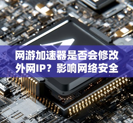 网游加速器是否会修改外网IP？影响网络安全的风险