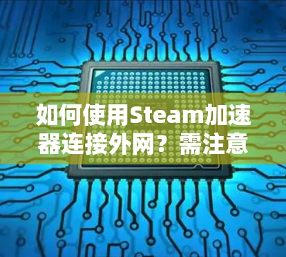 如何使用Steam加速器连接外网？需注意的安全注意事项
