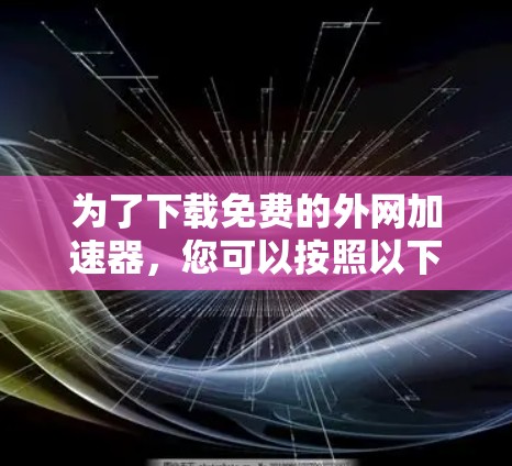 为了下载免费的外网加速器，您可以按照以下步骤进行