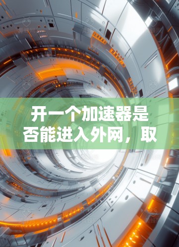 开一个加速器是否能进入外网,取决于多个因素。以下是详细的分析 开一个加速器是否能进入外网,取决于多个因素。以下是详细的分析