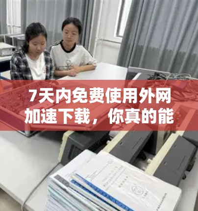 7天内免费使用外网加速下载，你真的能用得上？