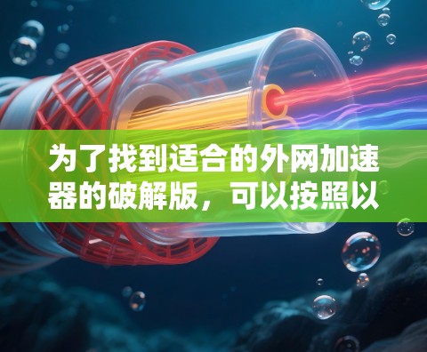 为了找到适合的外网加速器的破解版,可以按照以下步骤进行 为了找到适合的外网加速器的破解版,可以按照以下步骤进行
