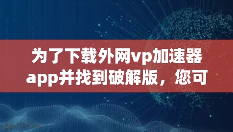 为了下载外网vp加速器app并找到破解版,您可以按照以下步骤操作 为了下载外网vp加速器app并找到破解版,您可以按照以下步骤操作
