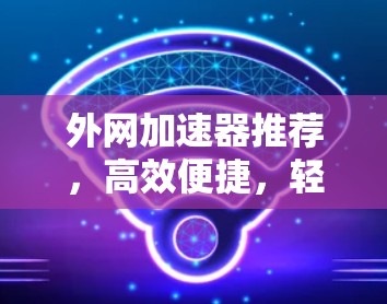 外网加速器推荐，高效便捷，轻松连接外网