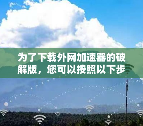 为了下载外网加速器的破解版，您可以按照以下步骤操作
