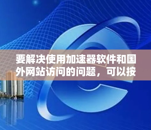 要解决使用加速器软件和国外网站访问的问题，可以按照以下步骤进行