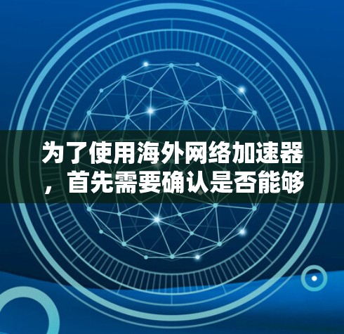 为了使用海外网络加速器，首先需要确认是否能够连接到目标服务器。以下是一些可行的步骤和建议