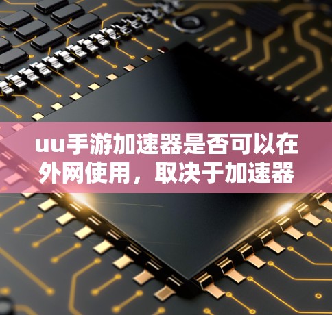 uu手游加速器是否可以在外网使用，取决于加速器的类型和功能。以下是对这个问题的清晰指导