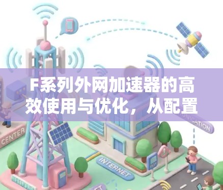 F系列外网加速器的高效使用与优化，从配置到提升效率的完全指南