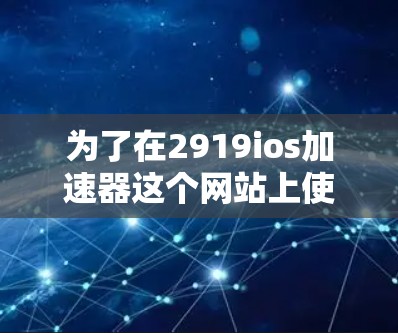 为了在2919ios加速器这个网站上使用2919ios加速器，您可以按照以下步骤操作