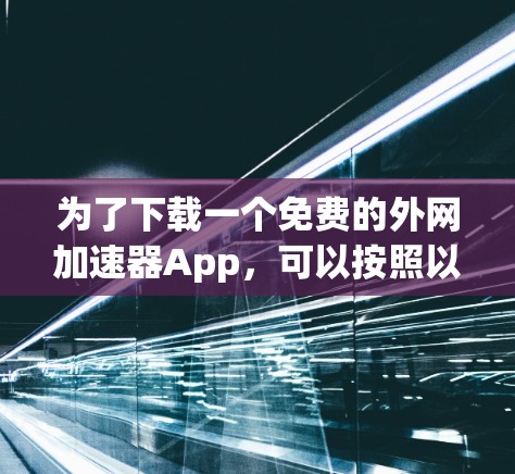 为了下载一个免费的外网加速器App，可以按照以下步骤进行选择和下载
