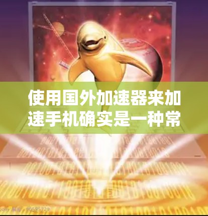 使用国外加速器来加速手机确实是一种常见的技术，但也需要谨慎操作，以确保安全性和效果。以下是详细的步骤和注意事项