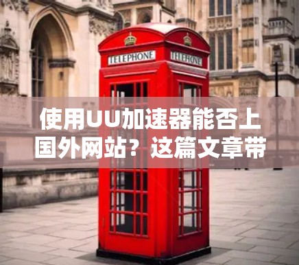 使用UU加速器能否上国外网站？这篇文章带你了解安全问题