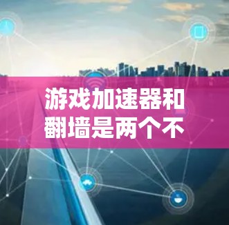 游戏加速器和翻墙是两个不同的概念，虽然两者都涉及网络访问和资源管理，但它们的用途、技术实现和应用场景有所不同。以下是对这两个概念的详细分析