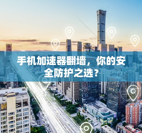 手机加速器翻墙，你的安全防护之选？