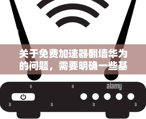 关于免费加速器翻墙华为的问题，需要明确一些基本事实