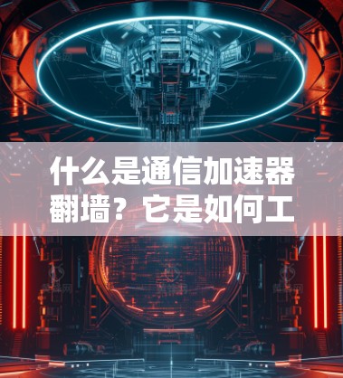 什么是通信加速器翻墙？它是如何工作的？以及它的应用前景