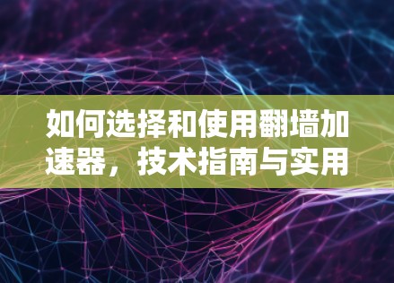如何选择和使用翻墙加速器，技术指南与实用技巧